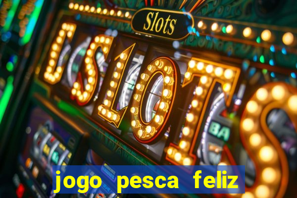 jogo pesca feliz que ganha dinheiro